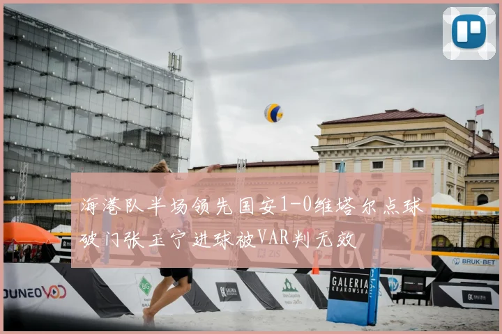 海港队半场领先国安1-0维塔尔点球破门张玉宁进球被VAR判无效