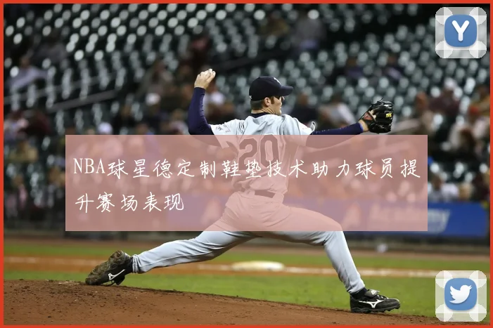 NBA球星德定制鞋垫技术助力球员提升赛场表现