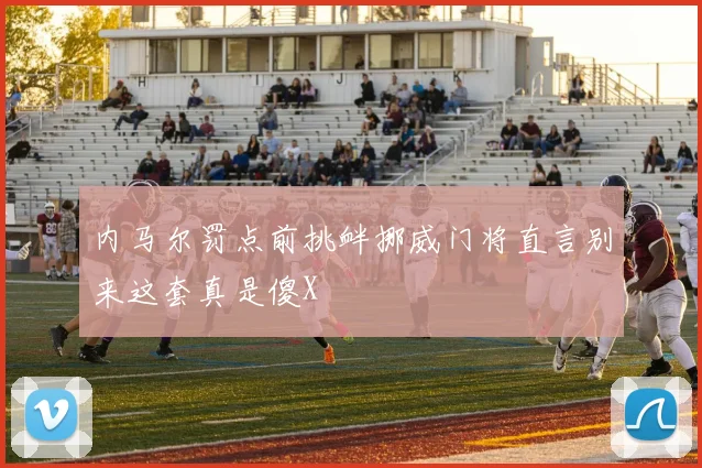 内马尔罚点前挑衅挪威门将直言别来这套真是傻X