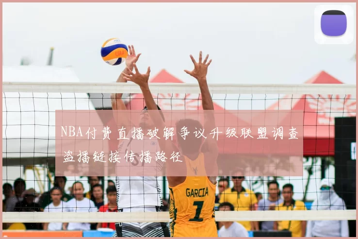 NBA付费直播破解争议升级联盟调查盗播链接传播路径