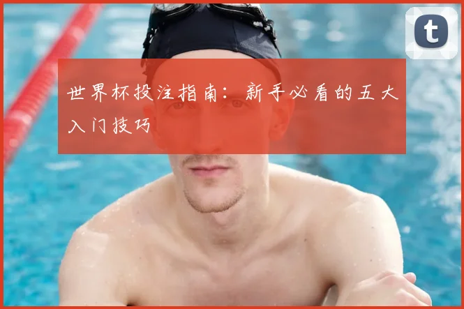 世界杯投注指南:新手必看的五大入门技巧