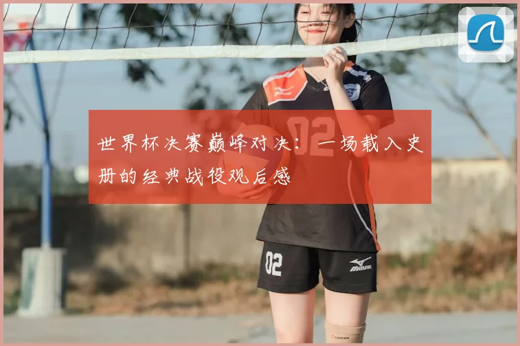 世界杯决赛巅峰对决：一场载入史册的经典战役观后感