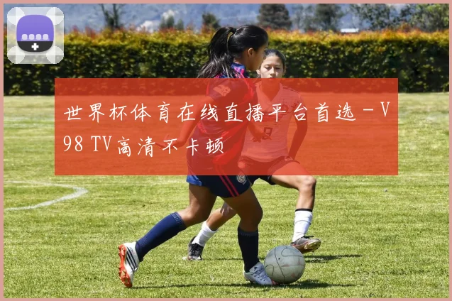 世界杯体育在线直播平台首选 - V98 TV高清不卡顿