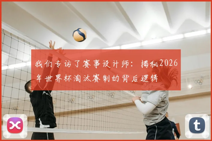 我们专访了赛事设计师:揭秘2026年世界杯淘汰赛制的背后逻辑
