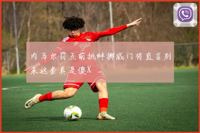 内马尔罚点前挑衅挪威门将直言别来这套真是傻X