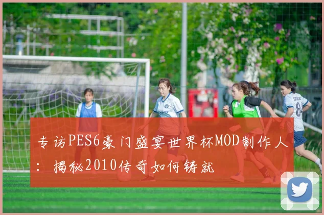 专访PES6豪门盛宴世界杯MOD制作人：揭秘2010传奇如何铸就