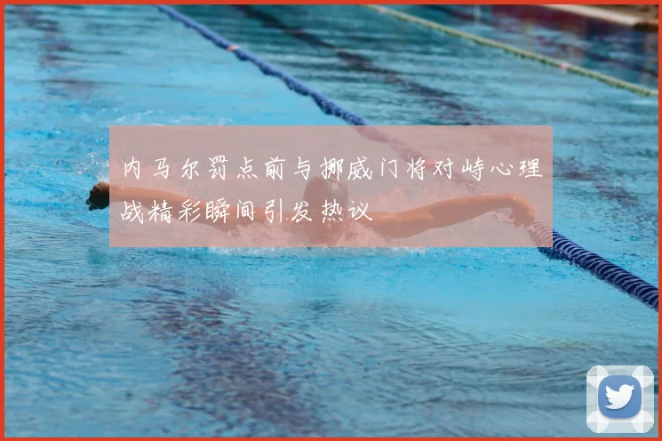 内马尔罚点前与挪威门将对峙心理战精彩瞬间引发热议