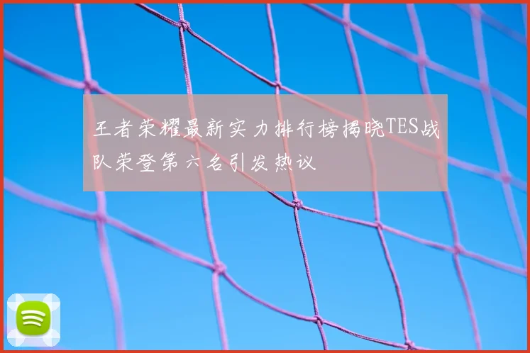 王者荣耀最新实力排行榜揭晓TES战队荣登第六名引发热议