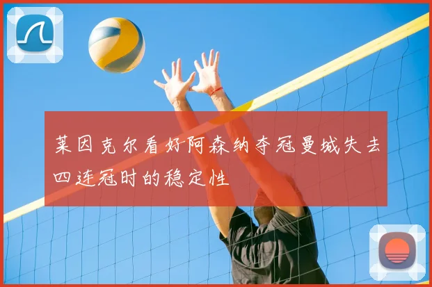 莱因克尔看好阿森纳夺冠曼城失去四连冠时的稳定性