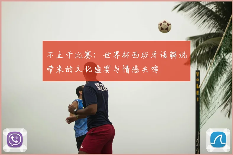 不止于比赛：世界杯西班牙语解说带来的文化盛宴与情感共鸣