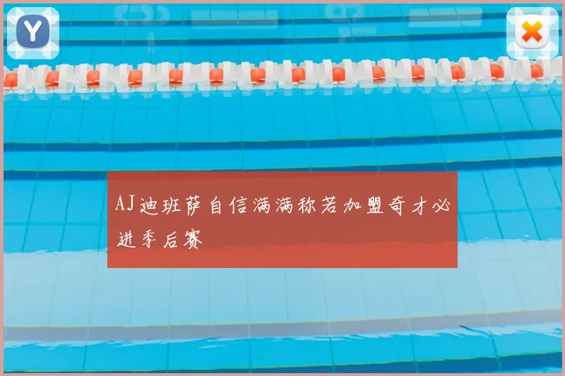 AJ迪班萨自信满满称若加盟奇才必进季后赛