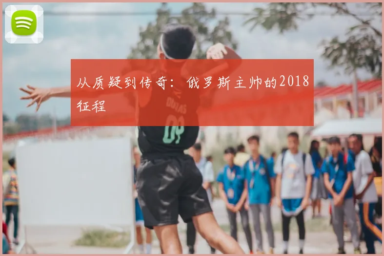 从质疑到传奇：俄罗斯主帅的2018征程