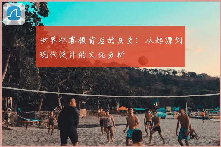 世界杯赛旗背后的历史：从起源到现代设计的文化分析