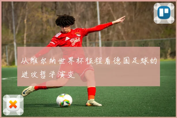 从维尔纳世界杯征程看德国足球的进攻哲学演变