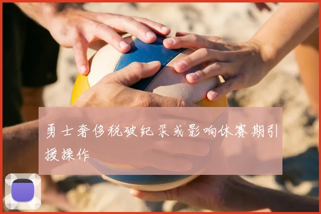 勇士奢侈税破纪录或影响休赛期引援操作