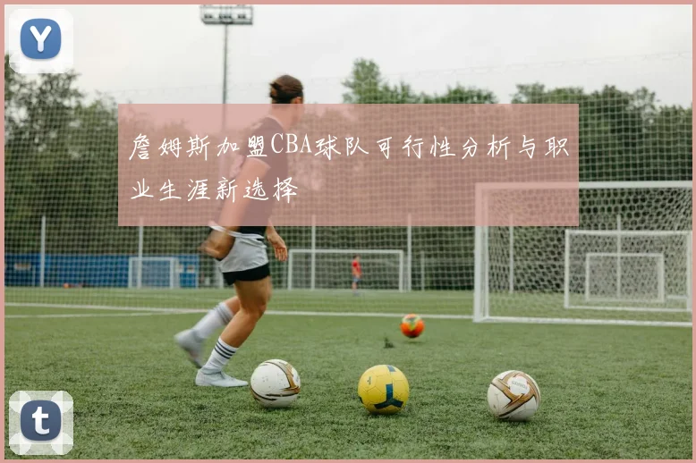 詹姆斯加盟CBA球队可行性分析与职业生涯新选择