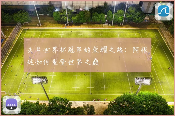 去年世界杯冠军的荣耀之路：阿根廷如何重登世界之巅