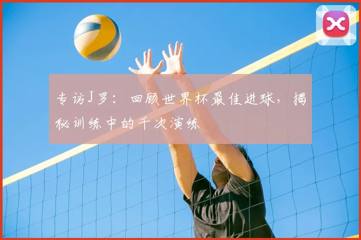 专访J罗：回顾世界杯最佳进球，揭秘训练中的千次演练