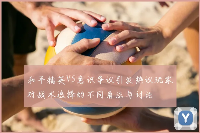 和平精英V5意识争议引发热议玩家对战术选择的不同看法与讨论