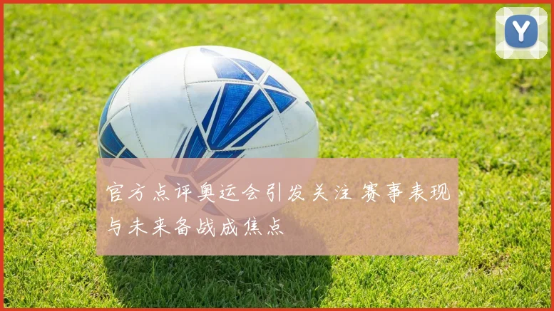 官方点评奥运会引发关注 赛事表现与未来备战成焦点
