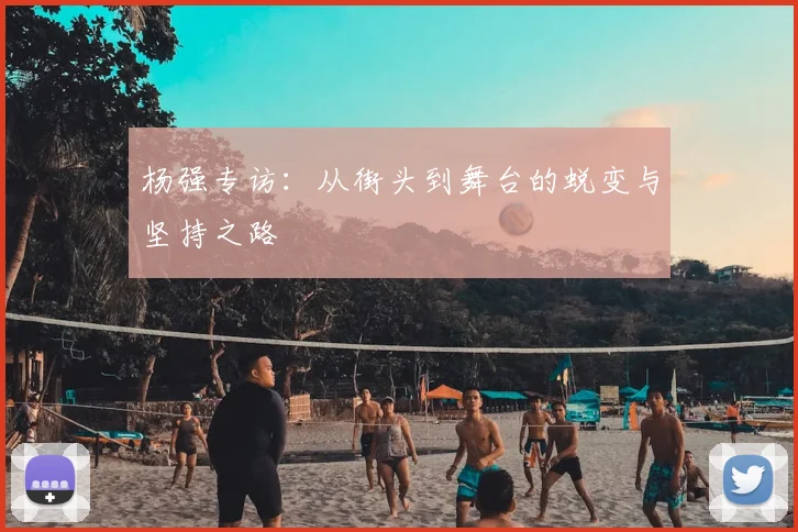 杨强专访：从街头到舞台的蜕变与坚持之路