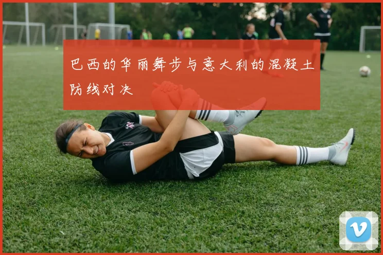 巴西的华丽舞步与意大利的混凝土防线对决