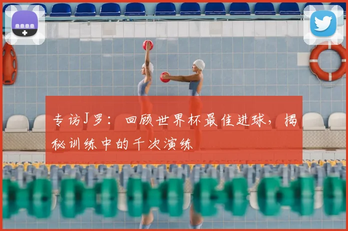 专访J罗：回顾世界杯最佳进球，揭秘训练中的千次演练