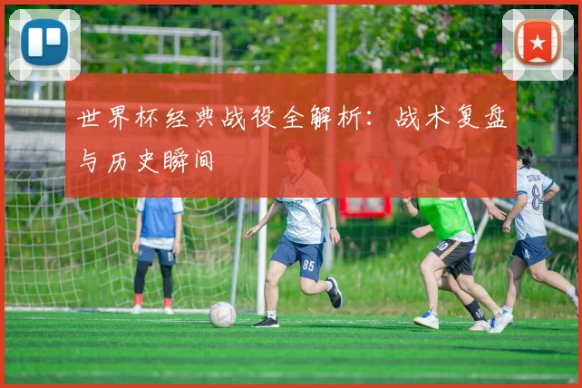 世界杯经典战役全解析：战术复盘与历史瞬间