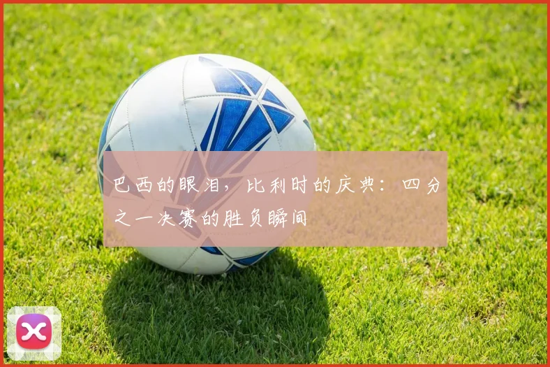 巴西的眼泪,比利时的庆典:四分之一决赛的胜负瞬间