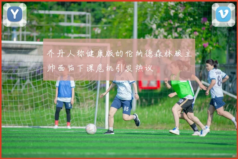 乔丹人称健康版的伦纳德森林狼主帅面临下课危机引发热议