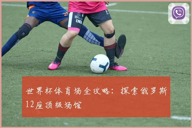 世界杯体育场全攻略：探索俄罗斯12座顶级场馆