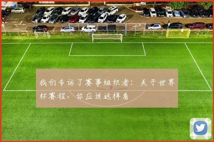 我们专访了赛事组织者：关于世界杯赛程，你应该这样看