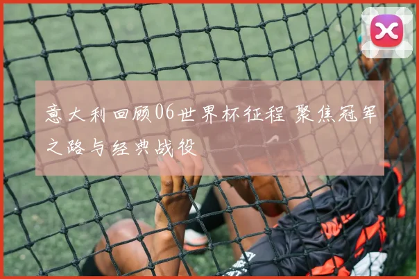 意大利回顾06世界杯征程 聚焦冠军之路与经典战役