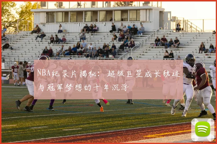 NBA纪录片揭秘：超级巨星成长轨迹与冠军梦想的十年沉浮
