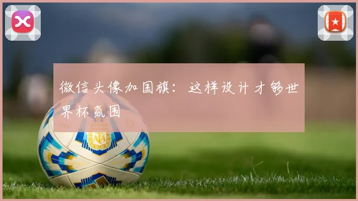 微信头像加国旗:这样设计才够世界杯氛围
