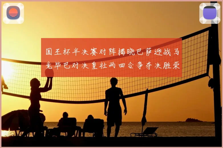 国王杯半决赛对阵揭晓巴萨迎战马竞毕巴对决皇社两回合争夺决胜荣耀