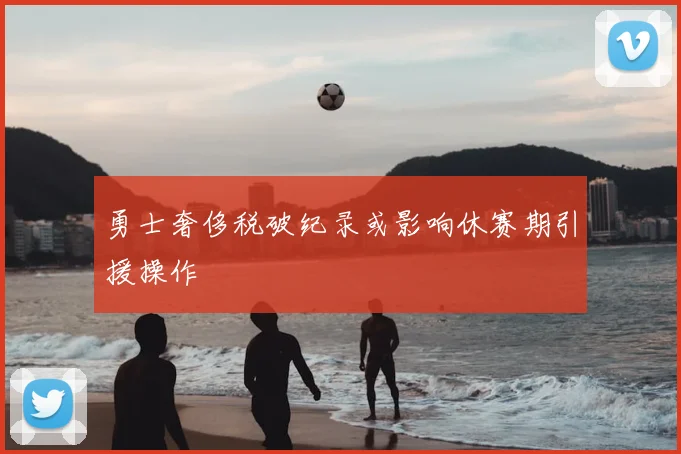 勇士奢侈税破纪录或影响休赛期引援操作
