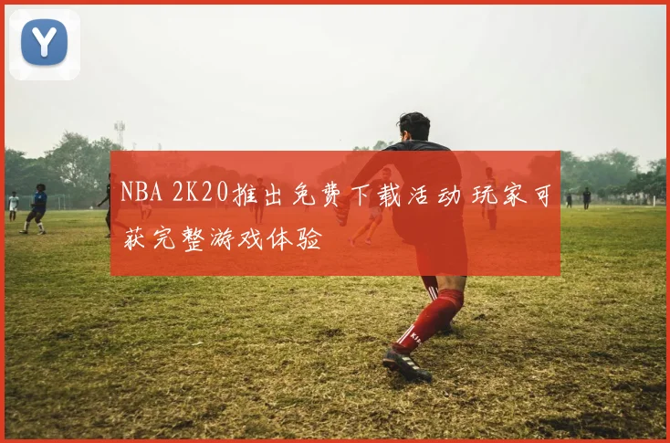 NBA 2K20推出免费下载活动 玩家可获完整游戏体验