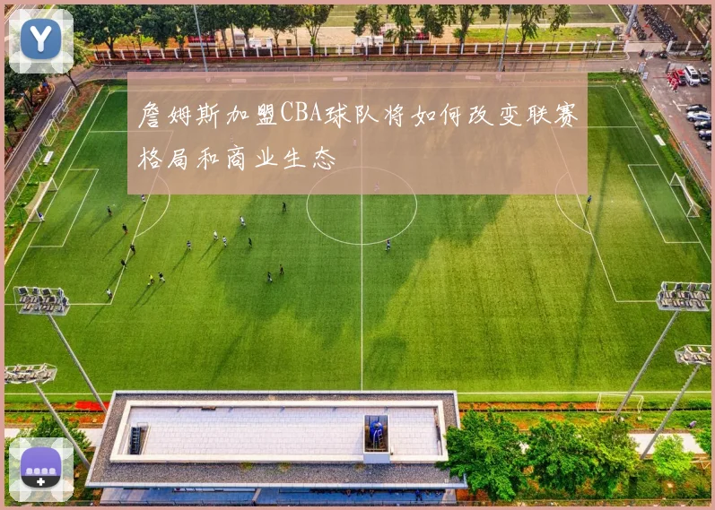 詹姆斯加盟CBA球队将如何改变联赛格局和商业生态