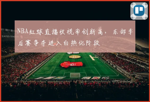 NBA红球直播收视率创新高，东部季后赛争夺进入白热化阶段
