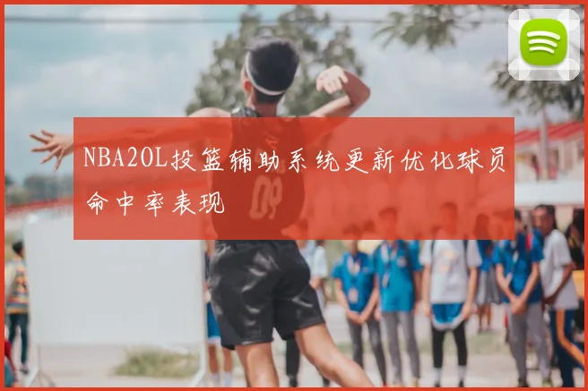 NBA2OL投篮辅助系统更新优化球员命中率表现