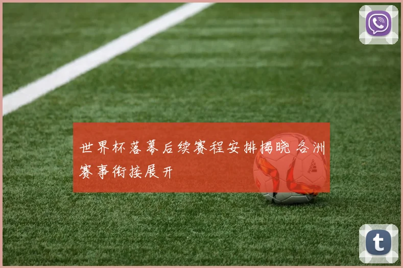 世界杯落幕后续赛程安排揭晓 各洲赛事衔接展开