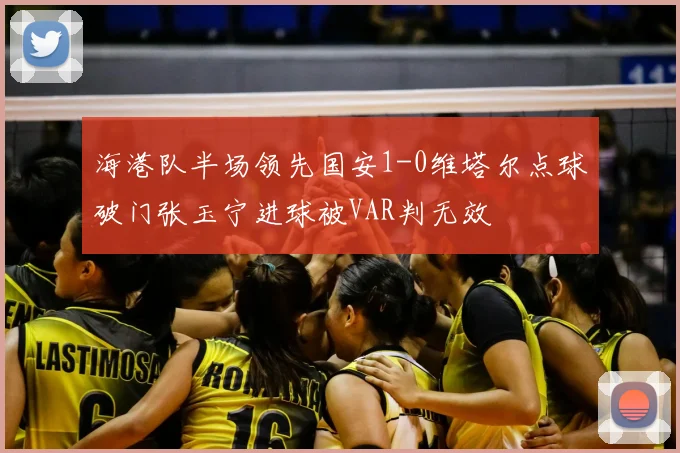 海港队半场领先国安1-0维塔尔点球破门张玉宁进球被VAR判无效