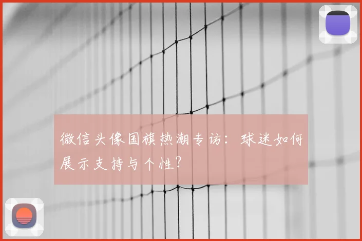 微信头像国旗热潮专访:球迷如何展示支持与个性?