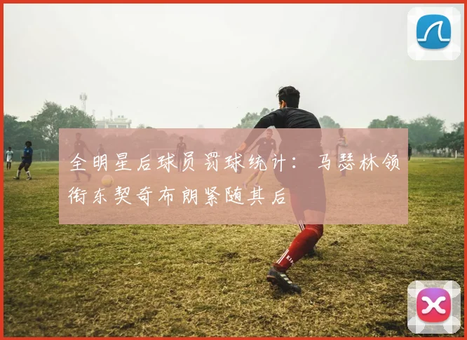 全明星后球员罚球统计：马瑟林领衔东契奇布朗紧随其后