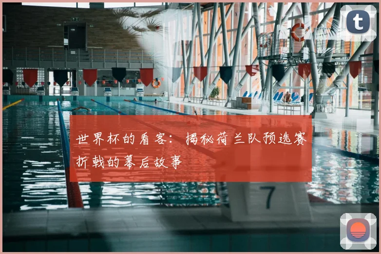 世界杯的看客：揭秘荷兰队预选赛折戟的幕后故事