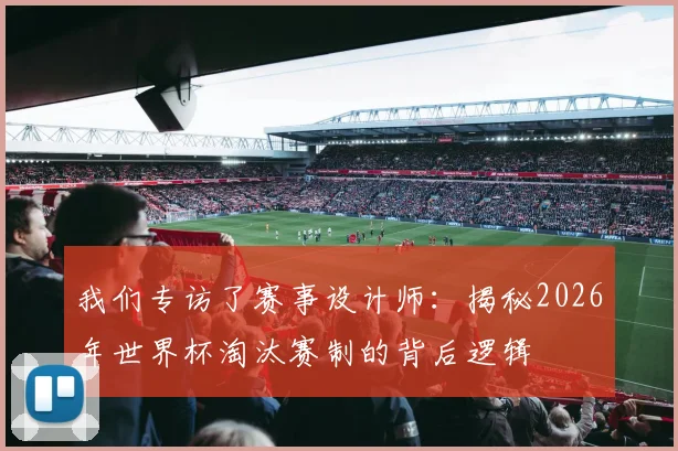 我们专访了赛事设计师:揭秘2026年世界杯淘汰赛制的背后逻辑