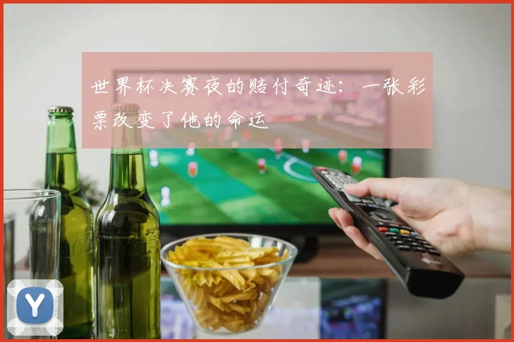 世界杯决赛夜的赔付奇迹：一张彩票改变了他的命运