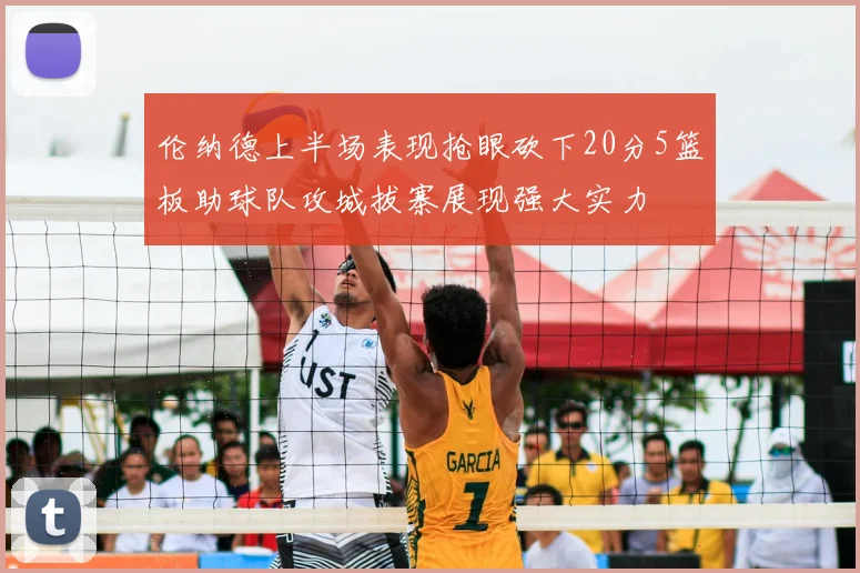 伦纳德上半场表现抢眼砍下20分5篮板助球队攻城拔寨展现强大实力