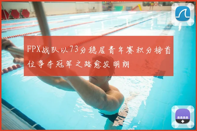 FPX战队以73分稳居青年赛积分榜首位争夺冠军之路愈发明朗